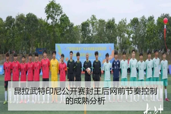 昆拉武特印尼公开赛封王后网前节奏控制的成熟分析